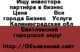 Ищу инвестора-партнёра в бизнес › Цена ­ 500 000 - Все города Бизнес » Услуги   . Калининградская обл.,Светловский городской округ 